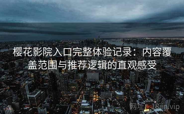 樱花影院入口完整体验记录:内容覆盖范围与推荐逻辑的直观感受 樱花影院入口完整体验记录:内容覆盖范围与推荐逻辑的直观感受