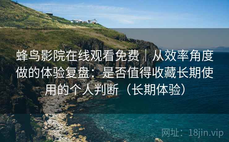 蜂鸟影院在线观看免费|从效率角度做的体验复盘:是否值得收藏长期使用的个人判断(长期体验) 蜂鸟影院在线观看免费|从效率角度做的体验复盘:是否值得收藏长期使用的个人判断(长期体验)