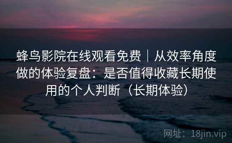 蜂鸟影院在线观看免费|从效率角度做的体验复盘:是否值得收藏长期使用的个人判断(长期体验) 蜂鸟影院在线观看免费|从效率角度做的体验复盘:是否值得收藏长期使用的个人判断(长期体验)