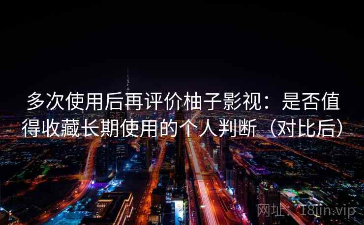 多次使用后再评价柚子影视:是否值得收藏长期使用的个人判断(对比后) 多次使用后再评价柚子影视:是否值得收藏长期使用的个人判断(对比后)