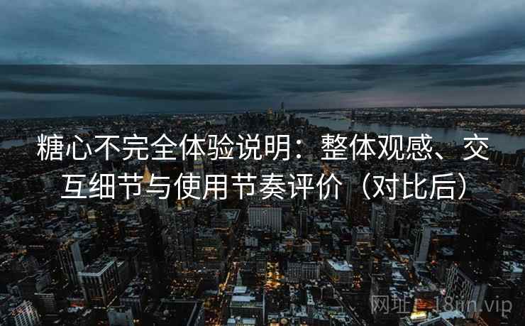 糖心不完全体验说明:整体观感、交互细节与使用节奏评价(对比后) 糖心不完全体验说明:整体观感、交互细节与使用节奏评价(对比后)