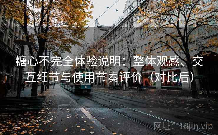 糖心不完全体验说明:整体观感、交互细节与使用节奏评价(对比后) 糖心不完全体验说明:整体观感、交互细节与使用节奏评价(对比后)