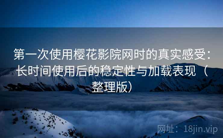 第一次使用樱花影院网时的真实感受:长时间使用后的稳定性与加载表现(整理版) 第一次使用樱花影院网时的真实感受:长时间使用后的稳定性与加载表现(整理版)