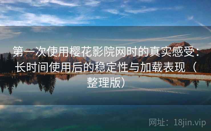 第一次使用樱花影院网时的真实感受:长时间使用后的稳定性与加载表现(整理版) 第一次使用樱花影院网时的真实感受:长时间使用后的稳定性与加载表现(整理版)