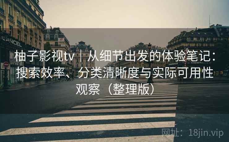 柚子影视tv|从细节出发的体验笔记:搜索效率、分类清晰度与实际可用性观察(整理版) 柚子影视tv|从细节出发的体验笔记:搜索效率、分类清晰度与实际可用性观察(整理版)