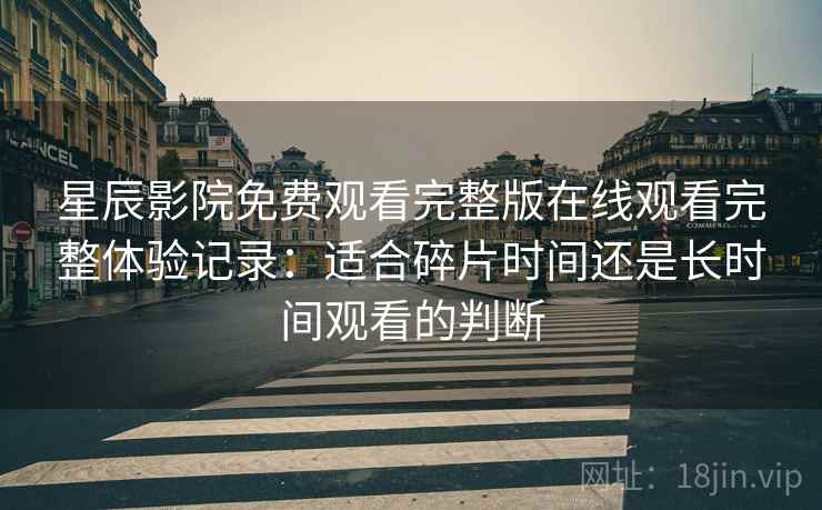 星辰影院免费观看完整版在线观看完整体验记录:适合碎片时间还是长时间观看的判断 星辰影院免费观看完整版在线观看完整体验记录:适合碎片时间还是长时间观看的判断