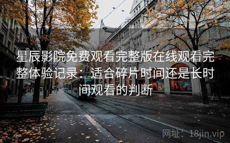星辰影院免费观看完整版在线观看完整体验记录:适合碎片时间还是长时间观看的判断 星辰影院免费观看完整版在线观看完整体验记录:适合碎片时间还是长时间观看的判断
