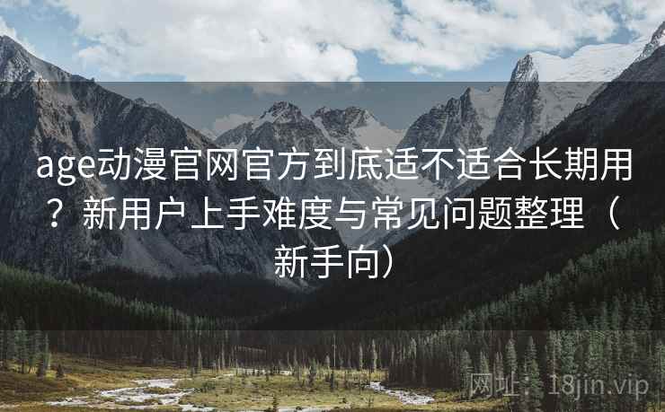 age动漫官网官方到底适不适合长期用?新用户上手难度与常见问题整理(新手向) age动漫官网官方到底适不适合长期用?新用户上手难度与常见问题整理(新手向)