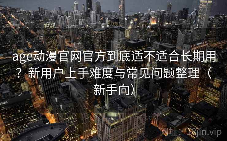 age动漫官网官方到底适不适合长期用?新用户上手难度与常见问题整理(新手向) age动漫官网官方到底适不适合长期用?新用户上手难度与常见问题整理(新手向)